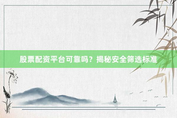 股票配资平台可靠吗？揭秘安全筛选标准