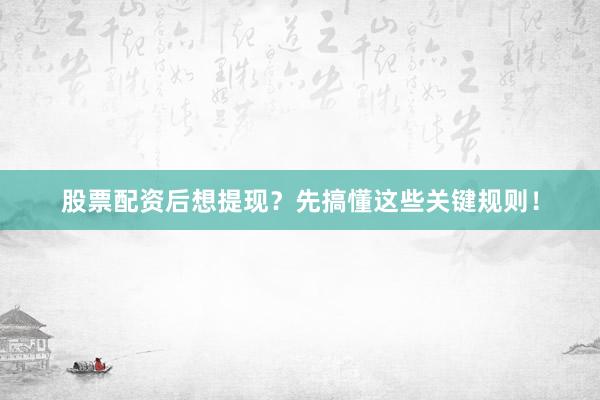 股票配资后想提现？先搞懂这些关键规则！