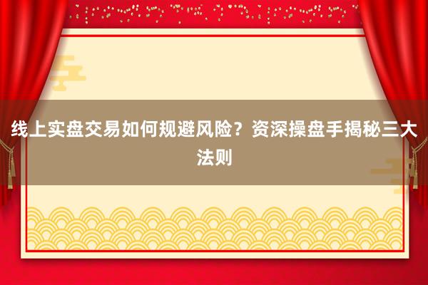 线上实盘交易如何规避风险？资深操盘手揭秘三大法则