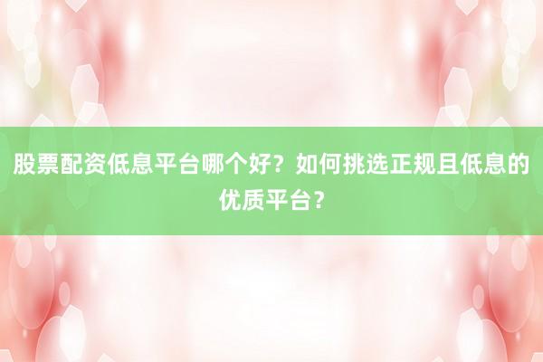 股票配资低息平台哪个好?如何挑选正规且低息的优质平台?