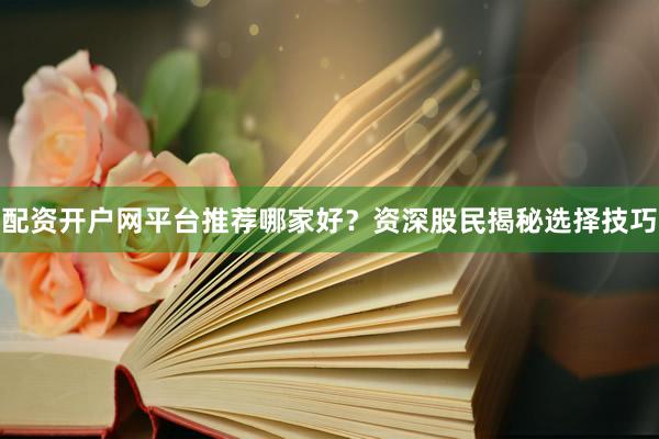 配资开户网平台推荐哪家好？资深股民揭秘选择技巧
