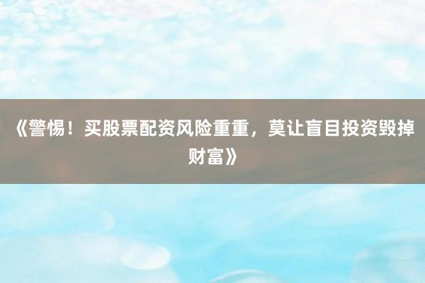 《警惕！买股票配资风险重重，莫让盲目投资毁掉财富》