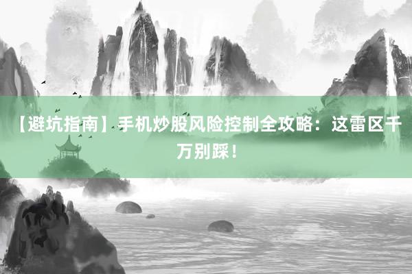 【避坑指南】手机炒股风险控制全攻略：这雷区千万别踩！
