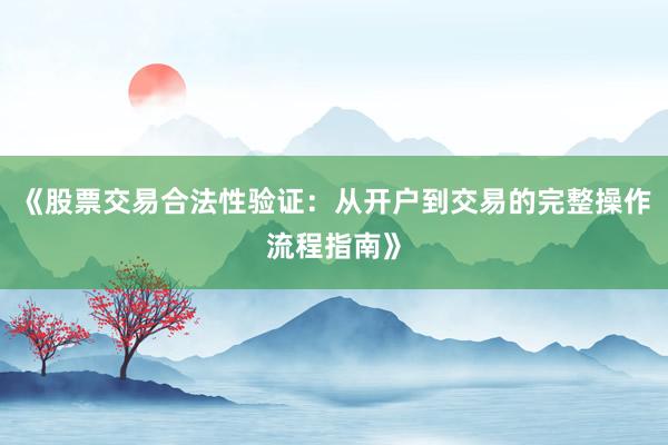 《股票交易合法性验证：从开户到交易的完整操作流程指南》