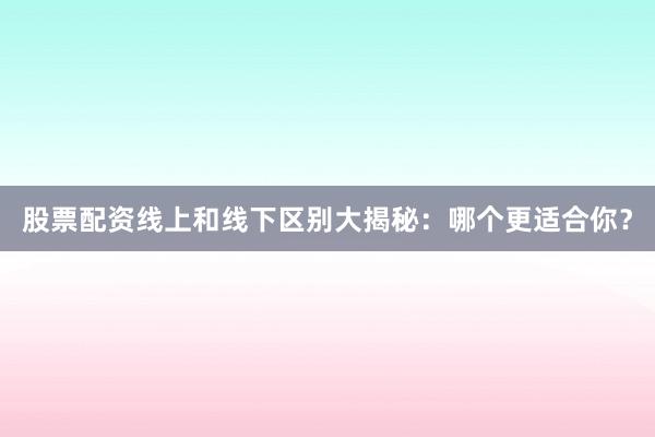 股票配资线上和线下区别大揭秘：哪个更适合你？