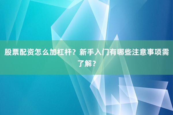 股票配资怎么加杠杆？新手入门有哪些注意事项需了解？