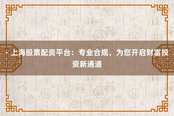 - 上海股票配资平台：专业合规，为您开启财富投资新通道