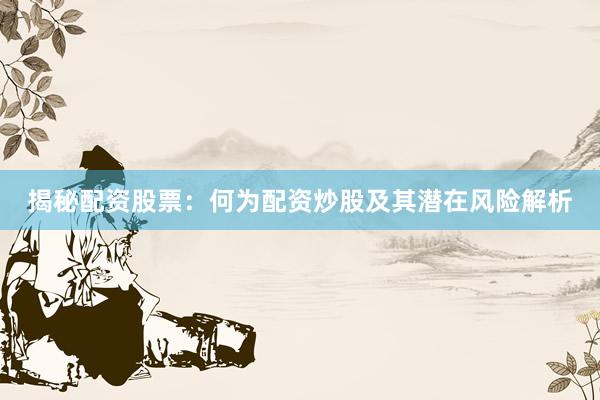 揭秘配资股票：何为配资炒股及其潜在风险解析