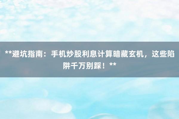 **避坑指南：手机炒股利息计算暗藏玄机，这些陷阱千万别踩！**