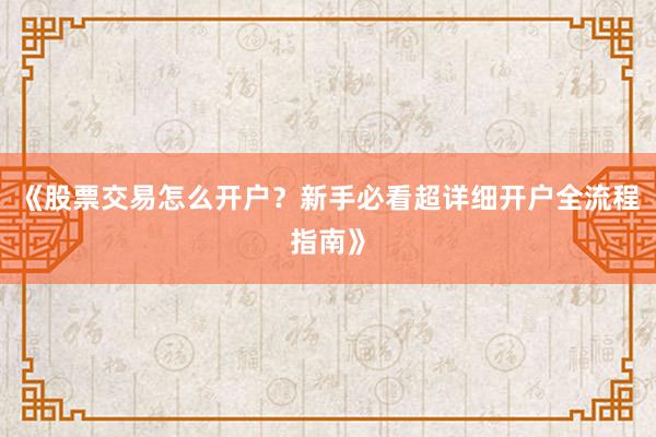 《股票交易怎么开户？新手必看超详细开户全流程指南》
