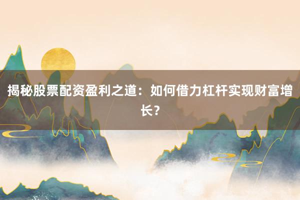 揭秘股票配资盈利之道：如何借力杠杆实现财富增长？