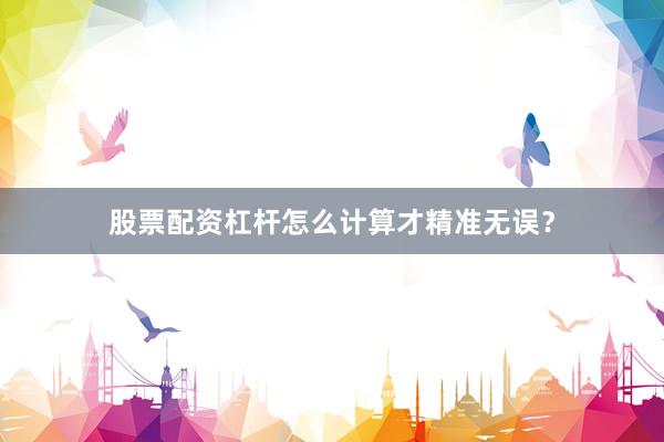 股票配资杠杆怎么计算才精准无误？