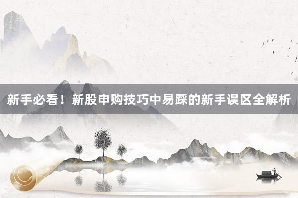 新手必看！新股申购技巧中易踩的新手误区全解析