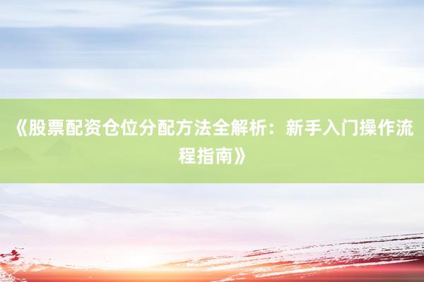 《股票配资仓位分配方法全解析：新手入门操作流程指南》