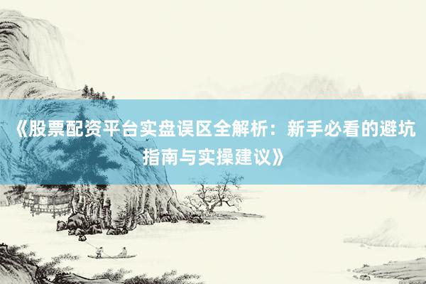 《股票配资平台实盘误区全解析：新手必看的避坑指南与实操建议》