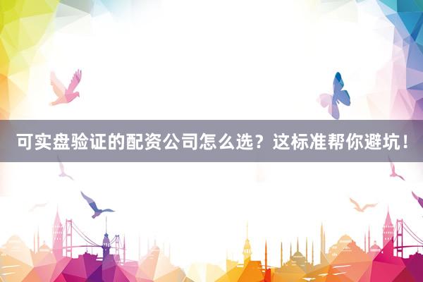 可实盘验证的配资公司怎么选？这标准帮你避坑！