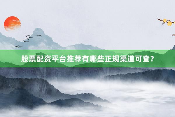 股票配资平台推荐有哪些正规渠道可查？