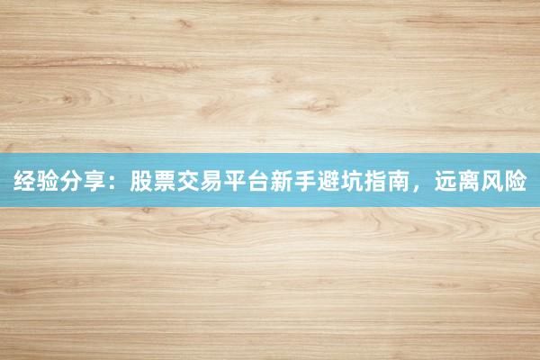 经验分享：股票交易平台新手避坑指南，远离风险