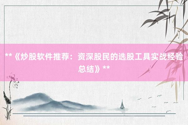 **《炒股软件推荐：资深股民的选股工具实战经验总结》**