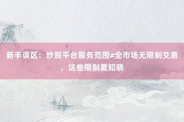新手误区：炒股平台服务范围≠全市场无限制交易，这些限制要知晓