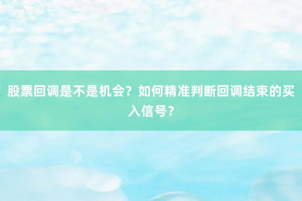 股票回调是不是机会？如何精准判断回调结束的买入信号？