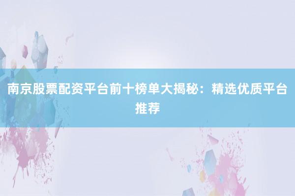 南京股票配资平台前十榜单大揭秘：精选优质平台推荐