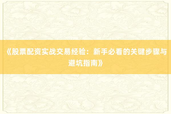 《股票配资实战交易经验：新手必看的关键步骤与避坑指南》