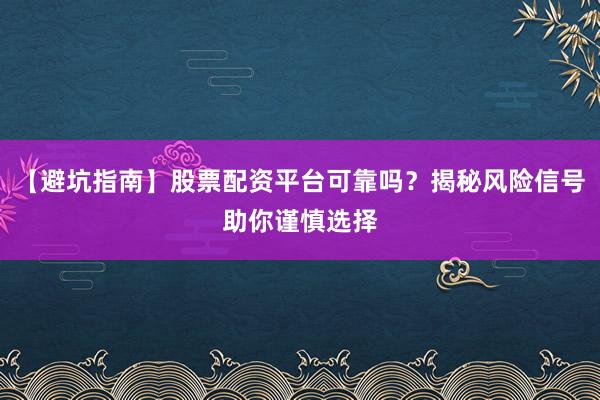 【避坑指南】股票配资平台可靠吗？揭秘风险信号助你谨慎选择