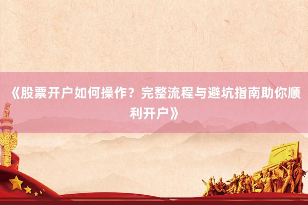 《股票开户如何操作？完整流程与避坑指南助你顺利开户》