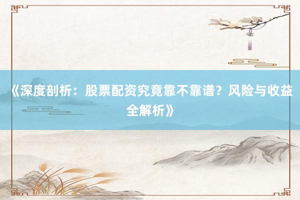 《深度剖析：股票配资究竟靠不靠谱？风险与收益全解析》