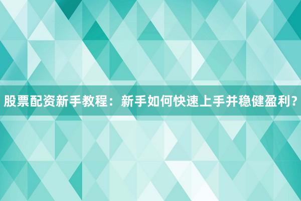 股票配资新手教程：新手如何快速上手并稳健盈利？