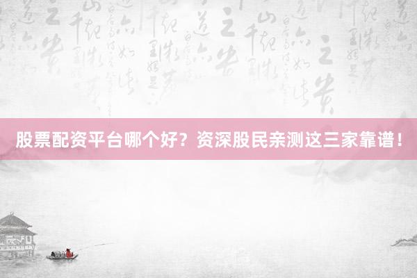股票配资平台哪个好？资深股民亲测这三家靠谱！