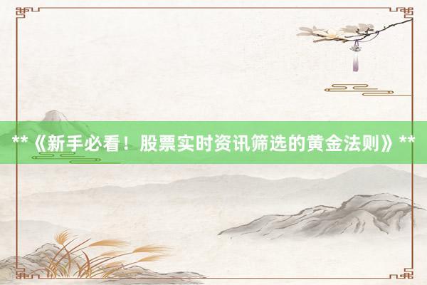 **《新手必看！股票实时资讯筛选的黄金法则》**