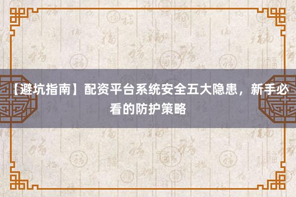 【避坑指南】配资平台系统安全五大隐患,新手必看的防护策略