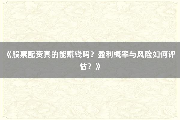 《股票配资真的能赚钱吗？盈利概率与风险如何评估？》