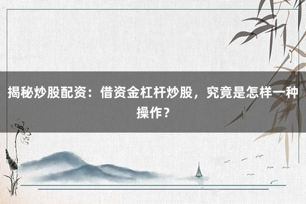揭秘炒股配资：借资金杠杆炒股，究竟是怎样一种操作？