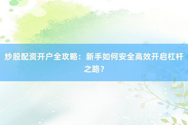 炒股配资开户全攻略:新手如何安全高效开启杠杆之路?
