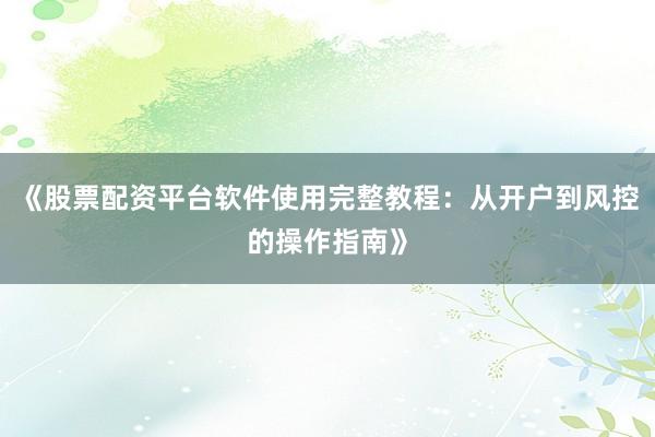 《股票配资平台软件使用完整教程：从开户到风控的操作指南》