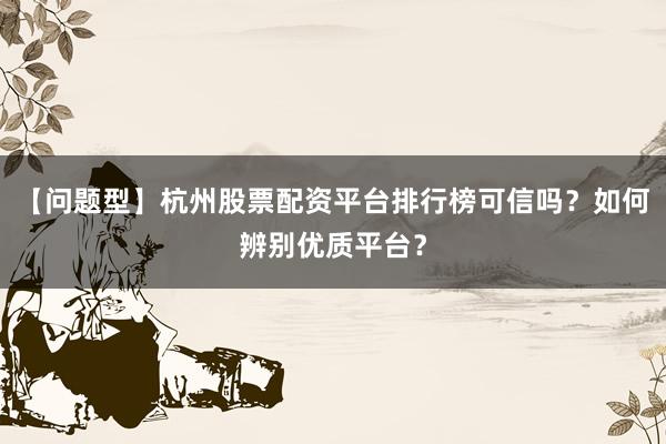 【问题型】杭州股票配资平台排行榜可信吗？如何辨别优质平台？
