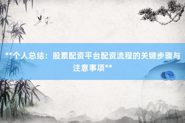 **个人总结：股票配资平台配资流程的关键步骤与注意事项**