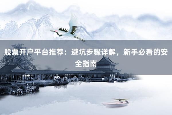 股票开户平台推荐：避坑步骤详解，新手必看的安全指南