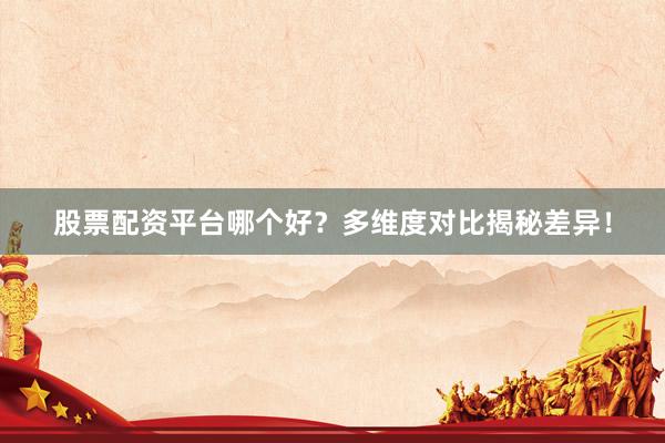 股票配资平台哪个好？多维度对比揭秘差异！