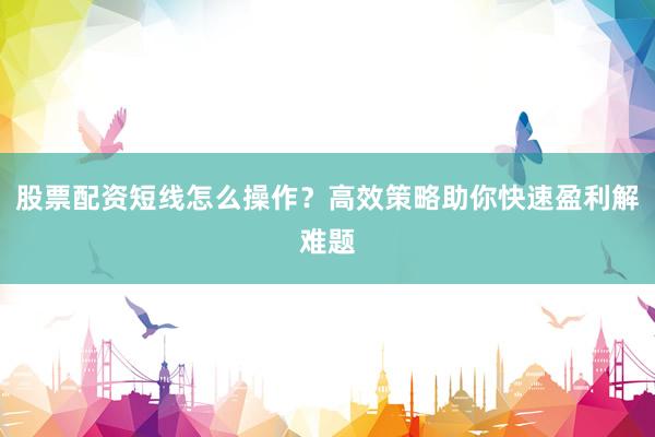 股票配资短线怎么操作？高效策略助你快速盈利解难题