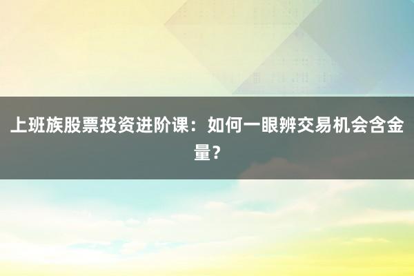 上班族股票投资进阶课：如何一眼辨交易机会含金量？