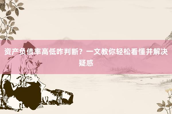 资产负债率高低咋判断？一文教你轻松看懂并解决疑惑