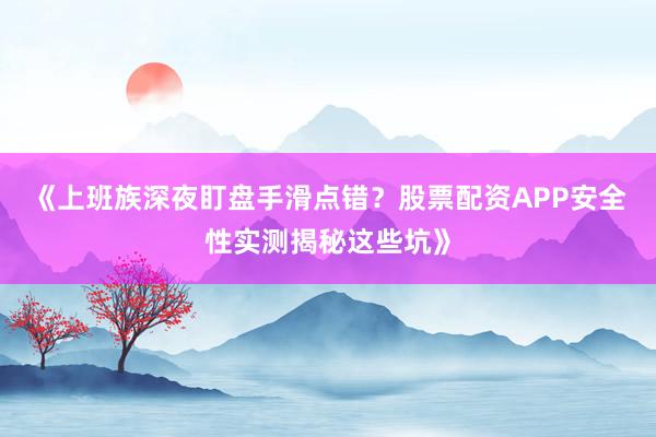 《上班族深夜盯盘手滑点错？股票配资APP安全性实测揭秘这些坑》