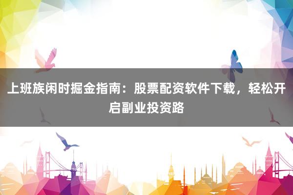 上班族闲时掘金指南：股票配资软件下载，轻松开启副业投资路